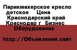 Парикмахерское кресло (детское) › Цена ­ 1 700 - Краснодарский край, Краснодар г. Бизнес » Оборудование   